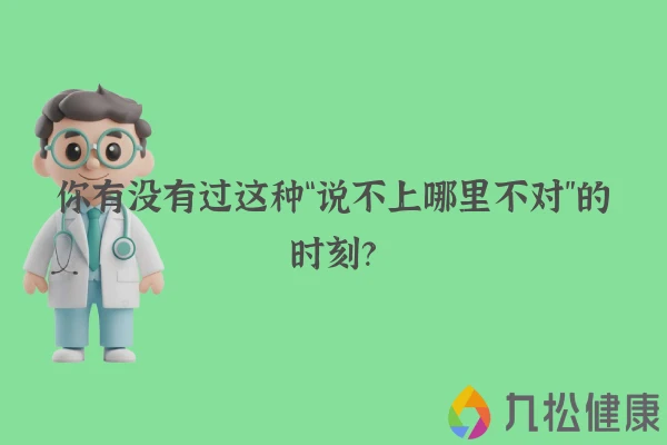 你有没有过这种“说不上哪里不对”的时刻？