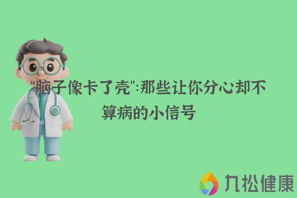 “脑子像卡了壳”：那些让你分心却不算病的小信号