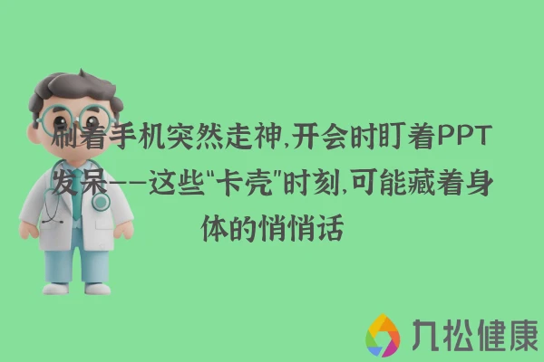 刷着手机突然走神，开会时盯着PPT发呆——这些“卡壳”时刻，可能藏着身体的悄悄话