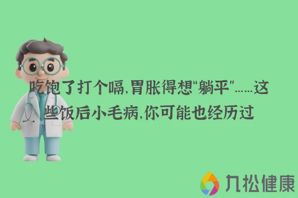 吃饱了打个嗝，胃胀得想“躺平”……这些饭后小毛病，你可能也经历过