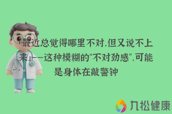 「最近总觉得哪里不对，但又说不上来」——这种模糊的“不对劲感”，可能是身体在敲警钟