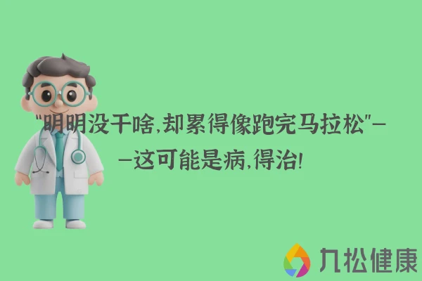 “明明没干啥,却累得像跑完马拉松”——这可能是病,得治!