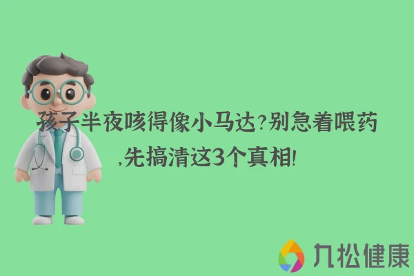 孩子半夜咳得像小马达？别急着喂药，先搞清这3个真相！