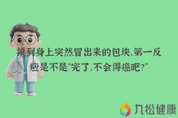 摸到身上突然冒出来的包块，第一反应是不是“完了，不会得癌吧？”