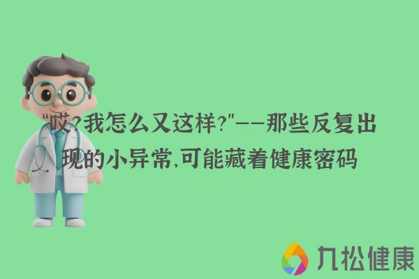 “哎？我怎么又这样？”——那些反复出现的小异常，可能藏着健康密码