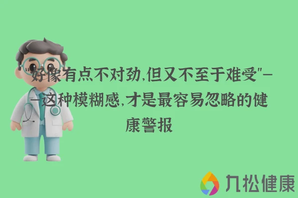 “好像有点不对劲，但又不至于难受”——这种模糊感，才是最容易忽略的健康警报