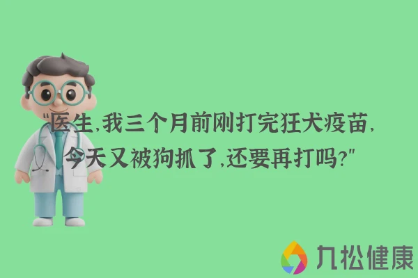 “医生，我三个月前刚打完狂犬疫苗，今天又被狗抓了，还要再打吗？”