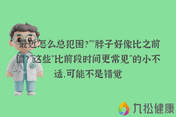 “最近怎么总犯困？”“脖子好像比之前僵？”这些“比前段时间更常见”的小不适，可能不是错觉