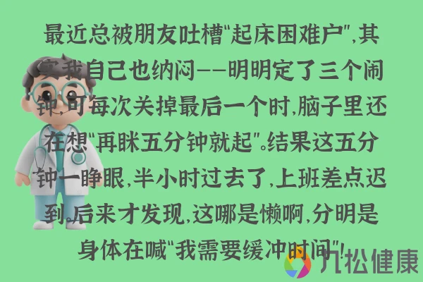 最近总被朋友吐槽“起床困难户”,其实我自己也纳闷——明明定了三个闹钟,可每次关掉最后一个时,脑子里还在想“再眯五分钟就起”。结果这五分钟一睁眼,半小时过去了,上班差点迟到。后来才发现,这哪是懒啊,分明是身体在喊“我需要缓冲时间”!
