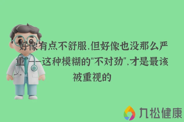 “好像有点不舒服，但好像也没那么严重”——这种模糊的“不对劲”，才是最该被重视的