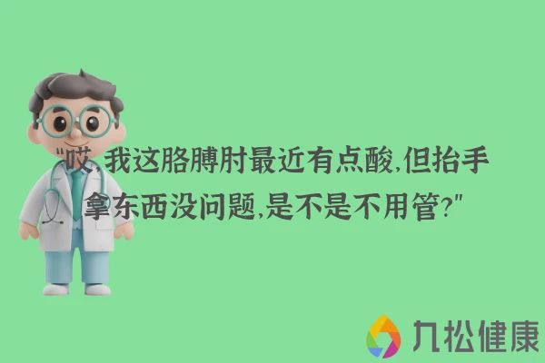 “哎，我这胳膊肘最近有点酸，但抬手拿东西没问题，是不是不用管？”