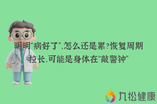 明明“病好了”，怎么还是累？恢复周期拉长，可能是身体在“敲警钟”