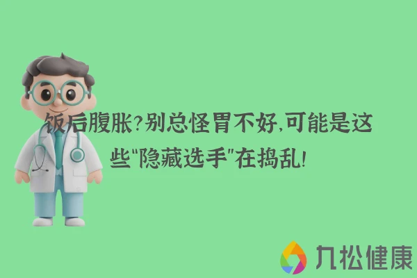 饭后腹胀？别总怪胃不好，可能是这些“隐藏选手”在捣乱！