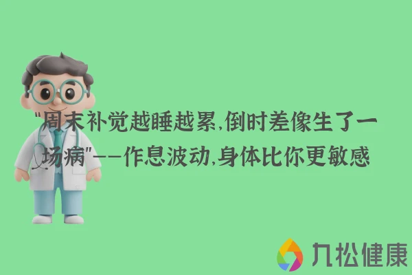 “周末补觉越睡越累，倒时差像生了一场病”——作息波动，身体比你更敏感