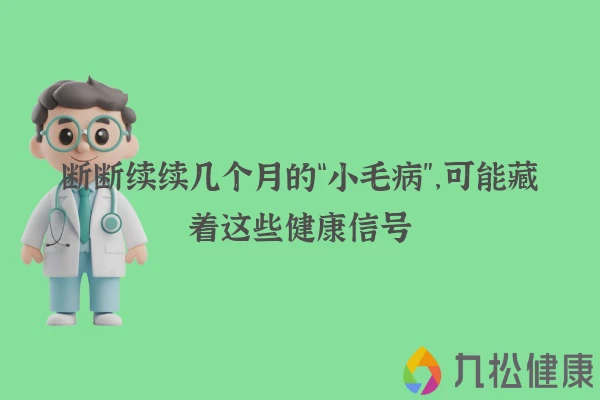断断续续几个月的“小毛病”，可能藏着这些健康信号