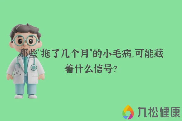 那些“拖了几个月”的小毛病，可能藏着什么信号？