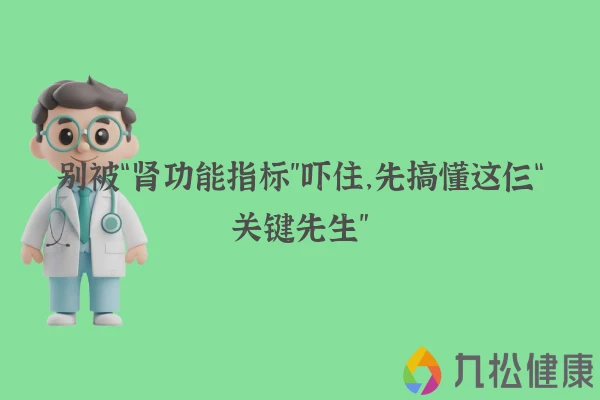 别被“肾功能指标”吓住，先搞懂这仨“关键先生”