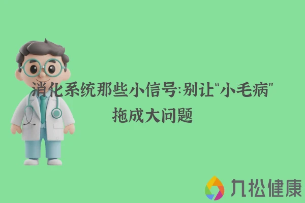 消化系统那些小信号：别让“小毛病”拖成大问题