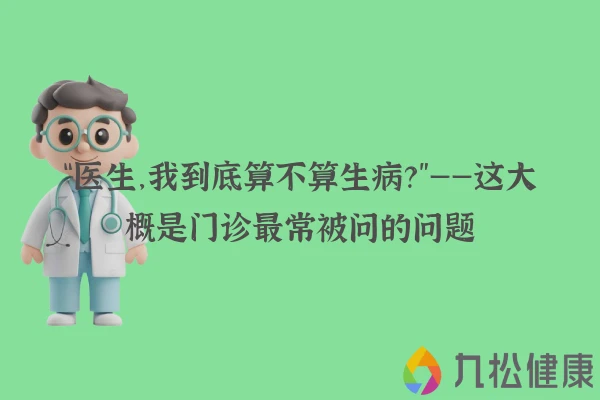 “医生，我到底算不算生病？”——这大概是门诊最常被问的问题