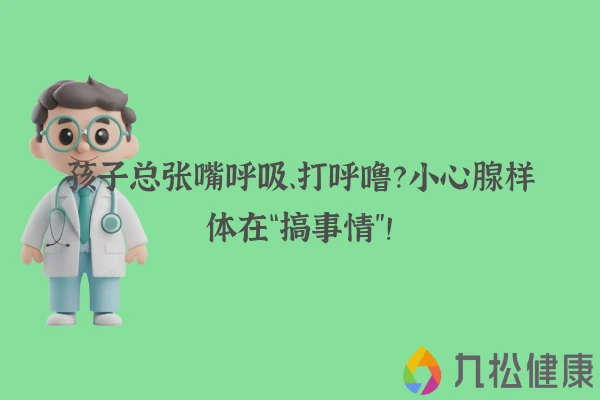 孩子总张嘴呼吸、打呼噜？小心腺样体在“搞事情”！