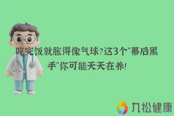吃完饭就胀得像气球？这3个“幕后黑手”你可能天天在养！