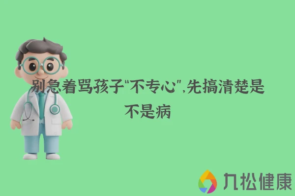 别急着骂孩子“不专心”，先搞清楚是不是病