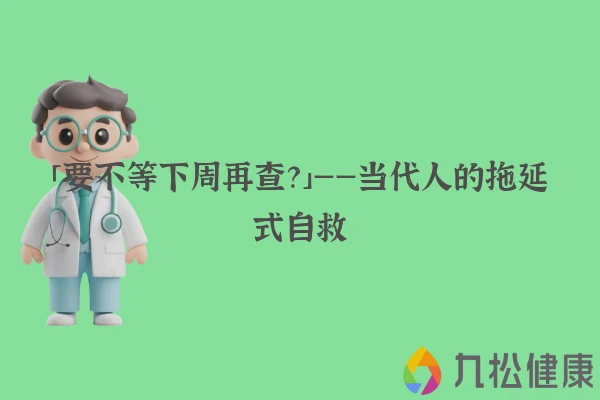 「要不等下周再查？」——当代人的拖延式自救