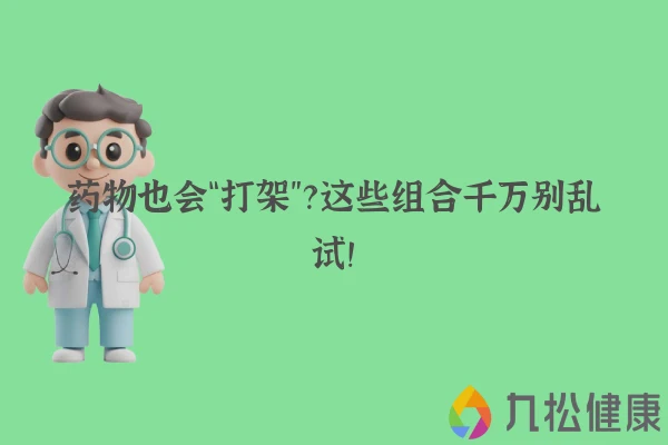 药物也会“打架”？这些组合千万别乱试！