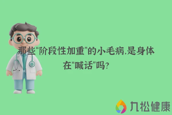 那些“阶段性加重”的小毛病，是身体在“喊话”吗？