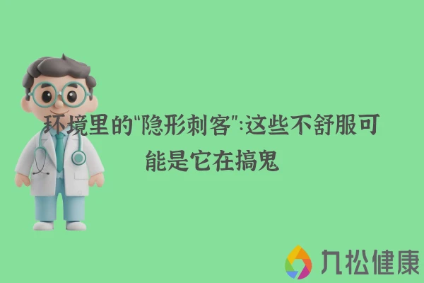 环境里的“隐形刺客”：这些不舒服可能是它在搞鬼
