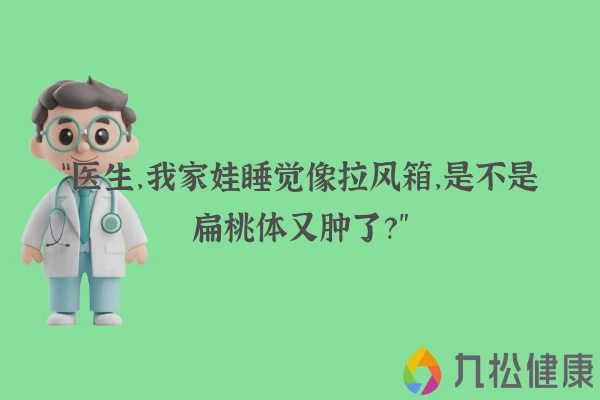 “医生,我家娃睡觉像拉风箱,是不是扁桃体又肿了?”