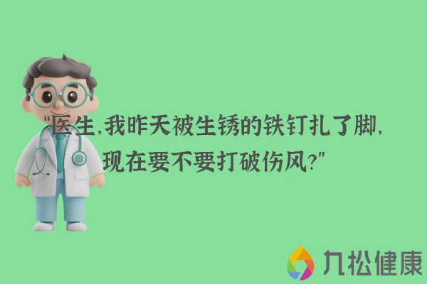 “医生，我昨天被生锈的铁钉扎了脚，现在要不要打破伤风？”