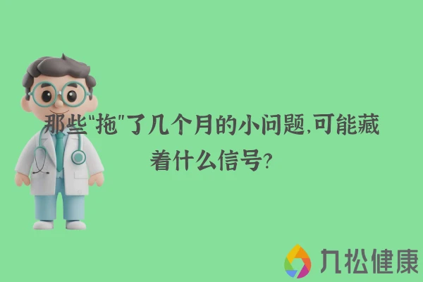 那些“拖”了几个月的小问题，可能藏着什么信号？