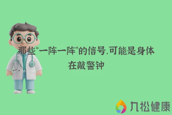 那些“一阵一阵”的信号，可能是身体在敲警钟